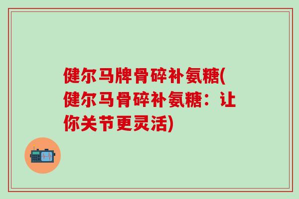 健尔马牌骨碎补氨糖(健尔马骨碎补氨糖:让你关节更灵活)-第1张图片-氨糖科普网 健尔马牌骨碎补氨糖(健尔马骨碎补氨糖:让你关节更灵活)-第1张图片-氨糖科普网