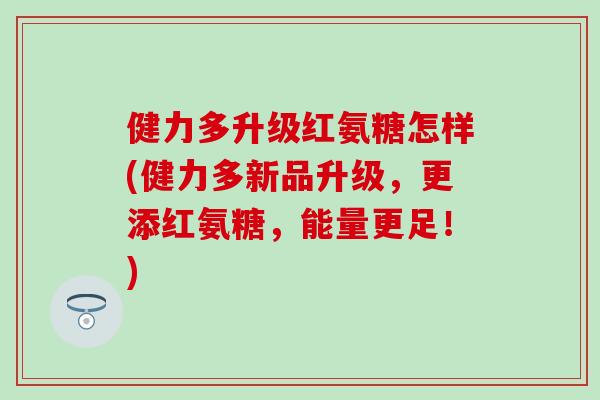 健力多升级红氨糖怎样(健力多新品升级，更添红氨糖，能量更足！)-第1张图片-氨糖科普网