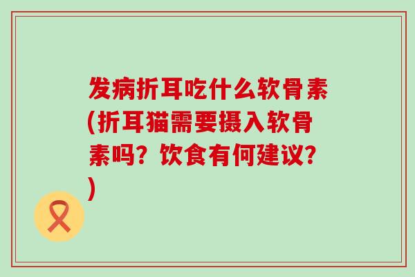 发病折耳吃什么软骨素(折耳猫需要摄入软骨素吗?饮食有何建议?)-第1张图片-氨糖科普网 发病折耳吃什么软骨素(折耳猫需要摄入软骨素吗?饮食有何建议?)-第1张图片-氨糖科普网