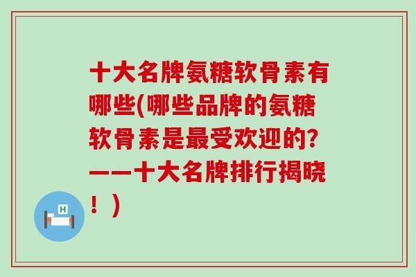 十大名牌氨糖软骨素有哪些(哪些品牌的氨糖软骨素是最受欢迎的?——十大名牌排行揭晓!)-第1张图片-氨糖科普网 十大名牌氨糖软骨素有哪些(哪些品牌的氨糖软骨素是最受欢迎的?——十大名牌排行揭晓!)-第1张图片-氨糖科普网