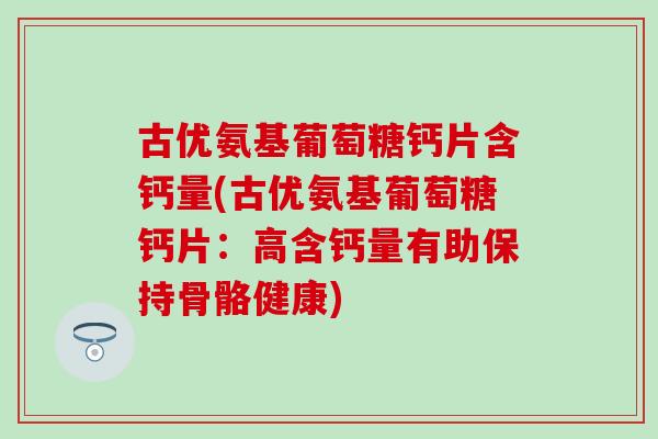 古优氨基葡萄糖钙片含钙量(古优氨基葡萄糖钙片：高含钙量有助保持骨骼健康)-第1张图片-氨糖科普网
