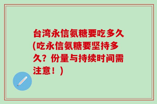 台湾永信氨糖要吃多久(吃永信氨糖要坚持多久?份量与持续时间需注意!)-第1张图片-氨糖科普网 台湾永信氨糖要吃多久(吃永信氨糖要坚持多久?份量与持续时间需注意!)-第1张图片-氨糖科普网