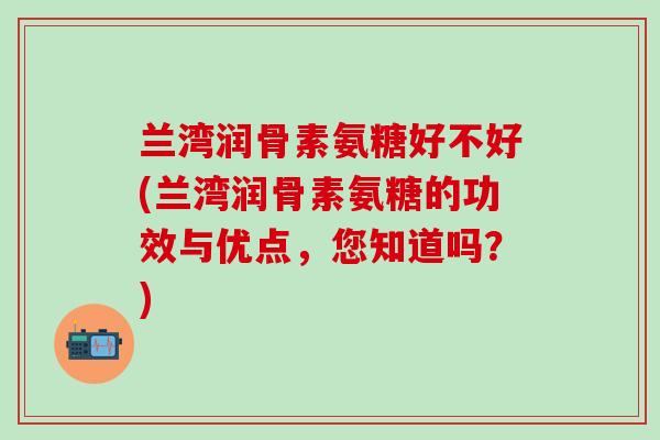 兰湾润骨素氨糖好不好(兰湾润骨素氨糖的功效与优点,您知道吗?)-第1张图片-氨糖科普网 兰湾润骨素氨糖好不好(兰湾润骨素氨糖的功效与优点,您知道吗?)-第1张图片-氨糖科普网