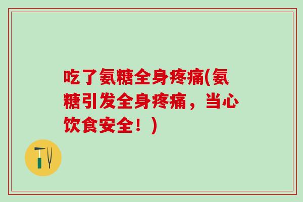 吃了氨糖全身疼痛(氨糖引发全身疼痛,当心饮食安全!)-第1张图片-氨糖科普网 吃了氨糖全身疼痛(氨糖引发全身疼痛,当心饮食安全!)-第1张图片-氨糖科普网