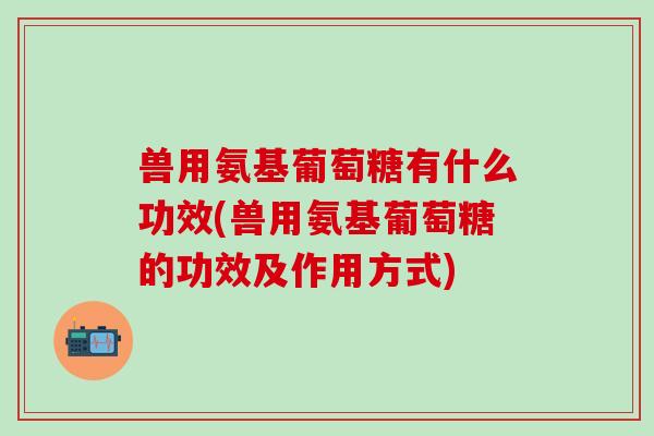 兽用氨基葡萄糖有什么功效(兽用氨基葡萄糖的功效及作用方式)-第1张图片-氨糖科普网 兽用氨基葡萄糖有什么功效(兽用氨基葡萄糖的功效及作用方式)-第1张图片-氨糖科普网