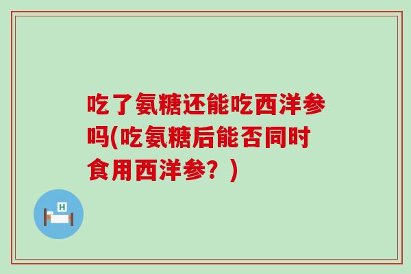 吃了氨糖还能吃西洋参吗(吃氨糖后能否同时食用西洋参？)-第1张图片-氨糖科普网