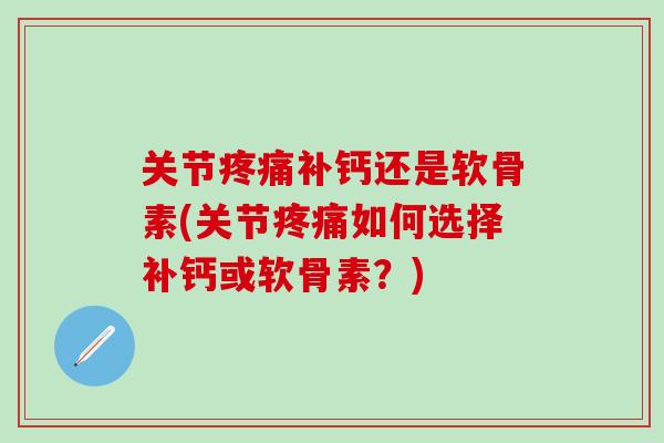 关节疼痛补钙还是软骨素(关节疼痛如何选择补钙或软骨素？)-第1张图片-氨糖科普网