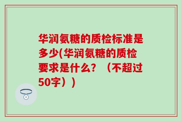 华润氨糖的质检标准是多少(华润氨糖的质检要求是什么?(不超过50字))-第1张图片-氨糖科普网 华润氨糖的质检标准是多少(华润氨糖的质检要求是什么?(不超过50字))-第1张图片-氨糖科普网