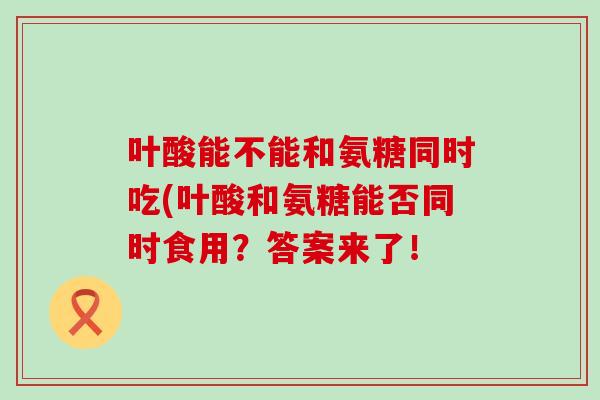 叶酸能不能和氨糖同时吃(叶酸和氨糖能否同时食用?答案来了!-第1张图片-氨糖科普网 叶酸能不能和氨糖同时吃(叶酸和氨糖能否同时食用?答案来了!-第1张图片-氨糖科普网