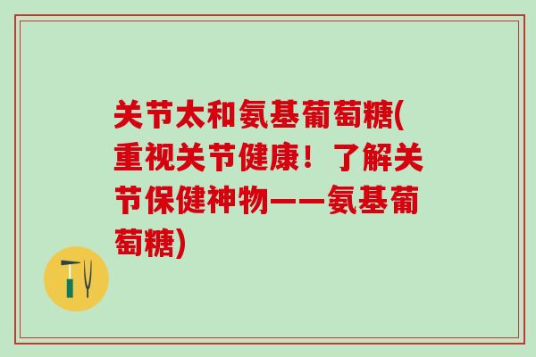 关节太和氨基葡萄糖(重视关节健康！了解关节保健神物——氨基葡萄糖)-第1张图片-氨糖科普网