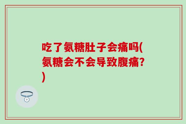 吃了氨糖肚子会痛吗(氨糖会不会导致腹痛？)-第1张图片-氨糖科普网