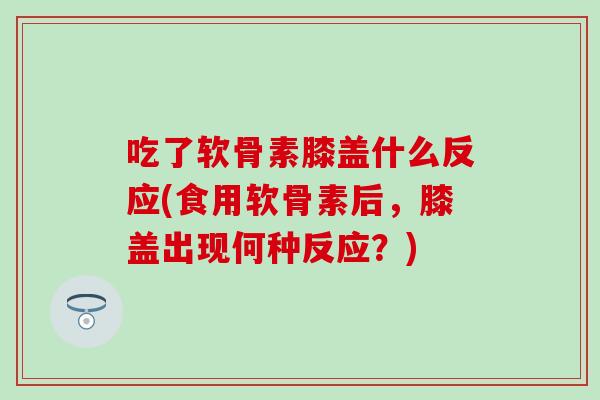 吃了软骨素膝盖什么反应(食用软骨素后,膝盖出现何种反应?)-第1张图片-氨糖科普网 吃了软骨素膝盖什么反应(食用软骨素后,膝盖出现何种反应?)-第1张图片-氨糖科普网