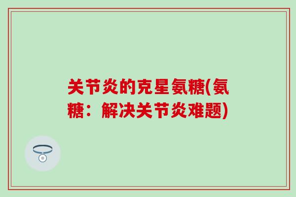 关节炎的克星氨糖(氨糖:解决关节炎难题)-第1张图片-氨糖科普网 关节炎的克星氨糖(氨糖:解决关节炎难题)-第1张图片-氨糖科普网