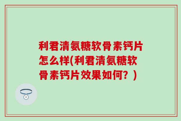 利君清氨糖软骨素钙片怎么样(利君清氨糖软骨素钙片效果如何？)-第1张图片-氨糖科普网