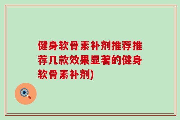 健身软骨素补剂推荐推荐几款效果显著的健身软骨素补剂)-第1张图片-氨糖科普网 健身软骨素补剂推荐推荐几款效果显著的健身软骨素补剂)-第1张图片-氨糖科普网