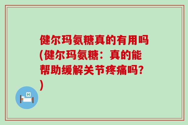 健尔玛氨糖真的有用吗(健尔玛氨糖:真的能帮助缓解关节疼痛吗?)-第1张图片-氨糖科普网 健尔玛氨糖真的有用吗(健尔玛氨糖:真的能帮助缓解关节疼痛吗?)-第1张图片-氨糖科普网