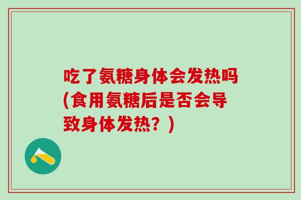 吃了氨糖身体会发热吗(食用氨糖后是否会导致身体发热?)-第1张图片-氨糖科普网 吃了氨糖身体会发热吗(食用氨糖后是否会导致身体发热?)-第1张图片-氨糖科普网