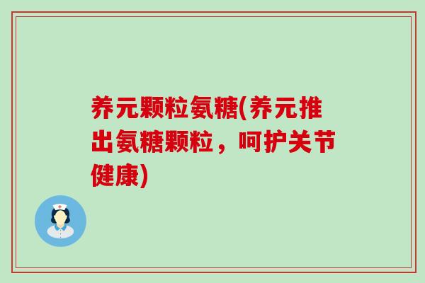 养元颗粒氨糖(养元推出氨糖颗粒,呵护关节健康)-第1张图片-氨糖科普网 养元颗粒氨糖(养元推出氨糖颗粒,呵护关节健康)-第1张图片-氨糖科普网