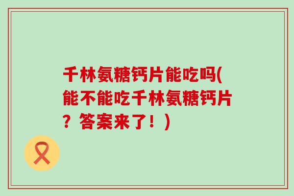 千林氨糖钙片能吃吗(能不能吃千林氨糖钙片？答案来了！)-第1张图片-氨糖科普网