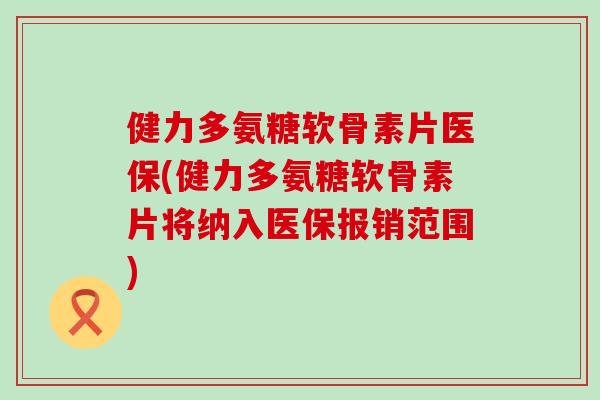 健力多氨糖软骨素片医保(健力多氨糖软骨素片将纳入医保报销范围)-第1张图片-氨糖科普网 健力多氨糖软骨素片医保(健力多氨糖软骨素片将纳入医保报销范围)-第1张图片-氨糖科普网