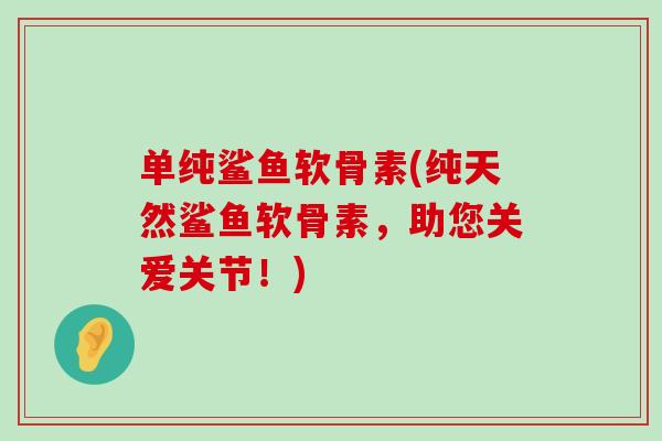 单纯鲨鱼软骨素(纯天然鲨鱼软骨素,助您关爱关节!)-第1张图片-氨糖科普网 单纯鲨鱼软骨素(纯天然鲨鱼软骨素,助您关爱关节!)-第1张图片-氨糖科普网