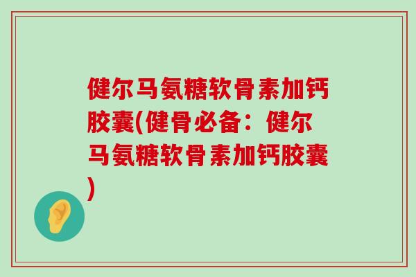 健尔马氨糖软骨素加钙胶囊(健骨必备:健尔马氨糖软骨素加钙胶囊)-第1张图片-氨糖科普网 健尔马氨糖软骨素加钙胶囊(健骨必备:健尔马氨糖软骨素加钙胶囊)-第1张图片-氨糖科普网