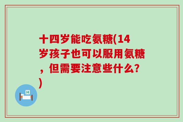 十四岁能吃氨糖(14岁孩子也可以服用氨糖,但需要注意些什么?)-第1张图片-氨糖科普网 十四岁能吃氨糖(14岁孩子也可以服用氨糖,但需要注意些什么?)-第1张图片-氨糖科普网