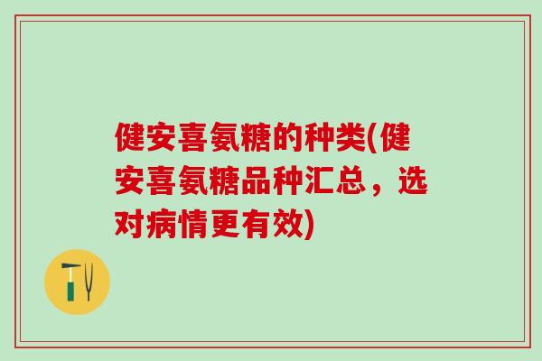 健安喜氨糖的种类(健安喜氨糖品种汇总,选对病情更有效)-第1张图片-氨糖科普网 健安喜氨糖的种类(健安喜氨糖品种汇总,选对病情更有效)-第1张图片-氨糖科普网