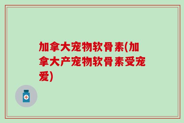 加拿大宠物软骨素(加拿大产宠物软骨素受宠爱)-第1张图片-氨糖科普网 加拿大宠物软骨素(加拿大产宠物软骨素受宠爱)-第1张图片-氨糖科普网