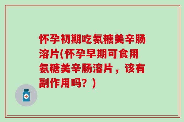 怀孕初期吃氨糖美辛肠溶片(怀孕早期可食用氨糖美辛肠溶片，该有副作用吗？)-第1张图片-氨糖科普网