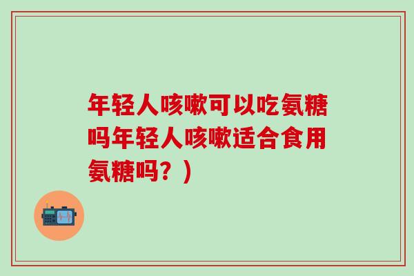 年轻人咳嗽可以吃氨糖吗年轻人咳嗽适合食用氨糖吗?)-第1张图片-氨糖科普网 年轻人咳嗽可以吃氨糖吗年轻人咳嗽适合食用氨糖吗?)-第1张图片-氨糖科普网