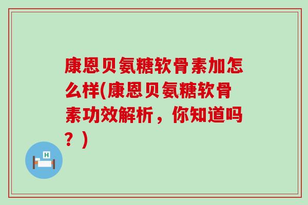 康恩贝氨糖软骨素加怎么样(康恩贝氨糖软骨素功效解析,你知道吗?)-第1张图片-氨糖科普网 康恩贝氨糖软骨素加怎么样(康恩贝氨糖软骨素功效解析,你知道吗?)-第1张图片-氨糖科普网