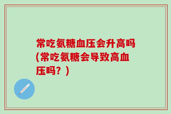 常吃氨糖血压会升高吗(常吃氨糖会导致高血压吗?)-第1张图片-氨糖科普网 常吃氨糖血压会升高吗(常吃氨糖会导致高血压吗?)-第1张图片-氨糖科普网