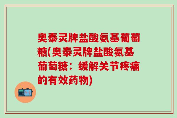 奥泰灵牌盐酸氨基葡萄糖(奥泰灵牌盐酸氨基葡萄糖:缓解关节疼痛的有效药物)-第1张图片-氨糖科普网 奥泰灵牌盐酸氨基葡萄糖(奥泰灵牌盐酸氨基葡萄糖:缓解关节疼痛的有效药物)-第1张图片-氨糖科普网