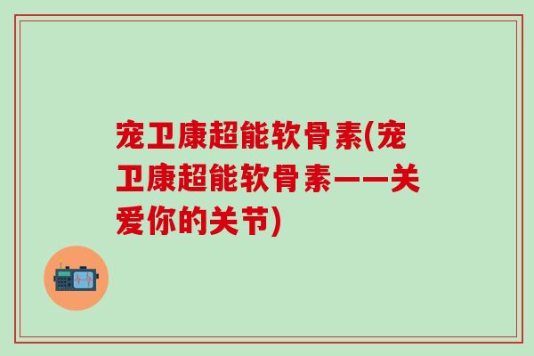 宠卫康超能软骨素(宠卫康超能软骨素——关爱你的关节)-第1张图片-氨糖科普网
