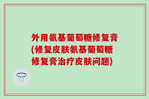 外用氨基葡萄糖修复膏(修复皮肤氨基葡萄糖修复膏治疗皮肤问题)-第1张图片-氨糖科普网