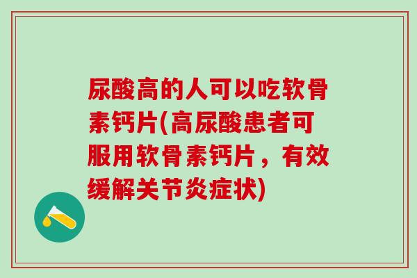 尿酸高的人可以吃软骨素钙片(高尿酸患者可服用软骨素钙片,有效缓解关节炎症状)-第1张图片-氨糖科普网 尿酸高的人可以吃软骨素钙片(高尿酸患者可服用软骨素钙片,有效缓解关节炎症状)-第1张图片-氨糖科普网