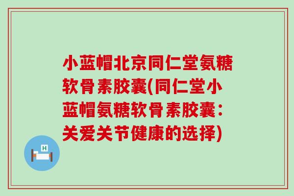 小蓝帽北京同仁堂氨糖软骨素胶囊(同仁堂小蓝帽氨糖软骨素胶囊:关爱关节健康的选择)-第1张图片-氨糖科普网 小蓝帽北京同仁堂氨糖软骨素胶囊(同仁堂小蓝帽氨糖软骨素胶囊:关爱关节健康的选择)-第1张图片-氨糖科普网