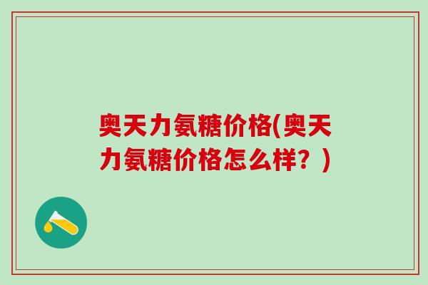 奥天力氨糖价格(奥天力氨糖价格怎么样?)-第1张图片-氨糖科普网 奥天力氨糖价格(奥天力氨糖价格怎么样?)-第1张图片-氨糖科普网
