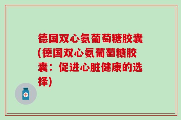 德国双心氨葡萄糖胶囊(德国双心氨葡萄糖胶囊:促进心脏健康的选择)-第1张图片-氨糖科普网 德国双心氨葡萄糖胶囊(德国双心氨葡萄糖胶囊:促进心脏健康的选择)-第1张图片-氨糖科普网