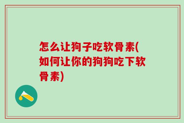 怎么让狗子吃软骨素(如何让你的狗狗吃下软骨素)-第1张图片-氨糖科普网