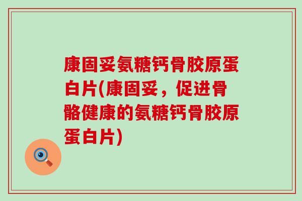 康固妥氨糖钙骨胶原蛋白片(康固妥，促进骨骼健康的氨糖钙骨胶原蛋白片)-第1张图片-氨糖科普网