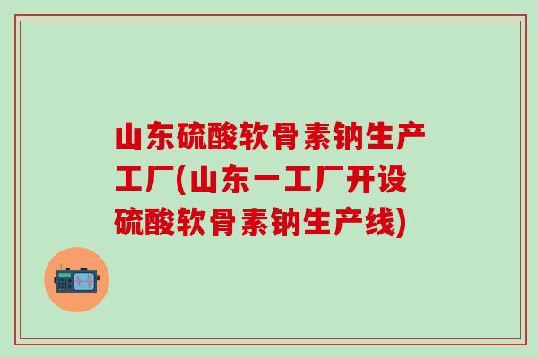山东硫酸软骨素钠生产工厂(山东一工厂开设硫酸软骨素钠生产线)-第1张图片-氨糖科普网 山东硫酸软骨素钠生产工厂(山东一工厂开设硫酸软骨素钠生产线)-第1张图片-氨糖科普网