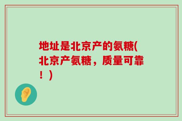 地址是北京产的氨糖(北京产氨糖，质量可靠！)-第1张图片-氨糖科普网