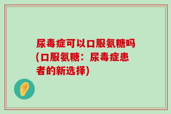 尿毒症可以口服氨糖吗(口服氨糖:尿毒症患者的新选择)-第1张图片-氨糖科普网 尿毒症可以口服氨糖吗(口服氨糖:尿毒症患者的新选择)-第1张图片-氨糖科普网
