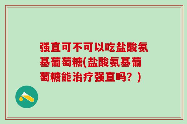 强直可不可以吃盐酸氨基葡萄糖(盐酸氨基葡萄糖能治疗强直吗？)-第1张图片-氨糖科普网