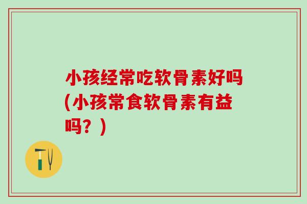 小孩经常吃软骨素好吗(小孩常食软骨素有益吗?)-第1张图片-氨糖科普网 小孩经常吃软骨素好吗(小孩常食软骨素有益吗?)-第1张图片-氨糖科普网