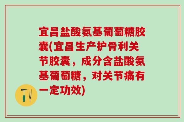 宜昌盐酸氨基葡萄糖胶囊(宜昌生产护骨利关节胶囊,成分含盐酸氨基葡萄糖,对关节痛有一定功效)-第1张图片-氨糖科普网 宜昌盐酸氨基葡萄糖胶囊(宜昌生产护骨利关节胶囊,成分含盐酸氨基葡萄糖,对关节痛有一定功效)-第1张图片-氨糖科普网