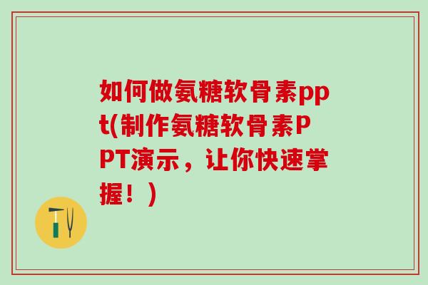 如何做氨糖软骨素ppt(制作氨糖软骨素PPT演示,让你快速掌握!)-第1张图片-氨糖科普网 如何做氨糖软骨素ppt(制作氨糖软骨素PPT演示,让你快速掌握!)-第1张图片-氨糖科普网