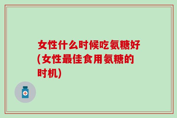 女性什么时候吃氨糖好(女性最佳食用氨糖的时机)-第1张图片-氨糖科普网 女性什么时候吃氨糖好(女性最佳食用氨糖的时机)-第1张图片-氨糖科普网